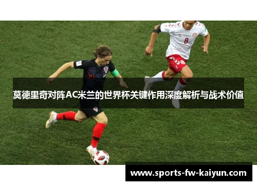 莫德里奇对阵AC米兰的世界杯关键作用深度解析与战术价值 莫德里奇对阵AC米兰的世界杯关键作用深度解析与战术价值