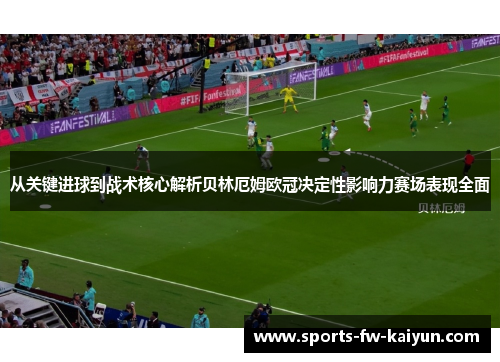 从关键进球到战术核心解析贝林厄姆欧冠决定性影响力赛场表现全面 从关键进球到战术核心解析贝林厄姆欧冠决定性影响力赛场表现全面