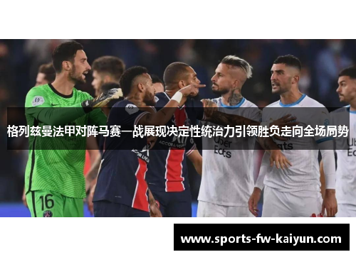 格列兹曼法甲对阵马赛一战展现决定性统治力引领胜负走向全场局势