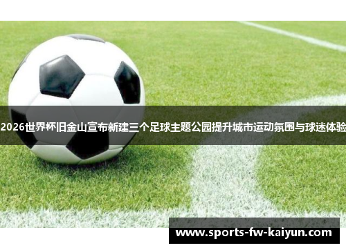2026世界杯旧金山宣布新建三个足球主题公园提升城市运动氛围与球迷体验