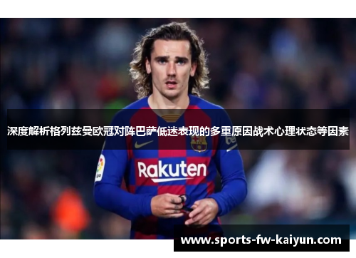 深度解析格列兹曼欧冠对阵巴萨低迷表现的多重原因战术心理状态等因素
