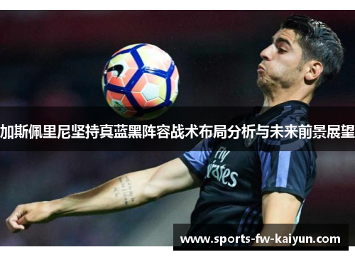 加斯佩里尼坚持真蓝黑阵容战术布局分析与未来前景展望 加斯佩里尼坚持真蓝黑阵容战术布局分析与未来前景展望