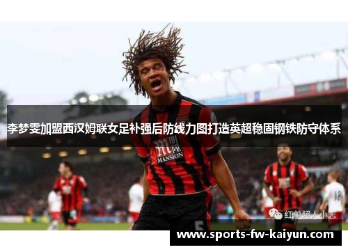 李梦雯加盟西汉姆联女足补强后防线力图打造英超稳固钢铁防守体系 李梦雯加盟西汉姆联女足补强后防线力图打造英超稳固钢铁防守体系
