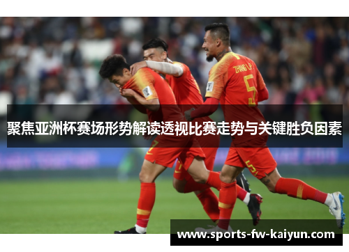 聚焦亚洲杯赛场形势解读透视比赛走势与关键胜负因素 聚焦亚洲杯赛场形势解读透视比赛走势与关键胜负因素