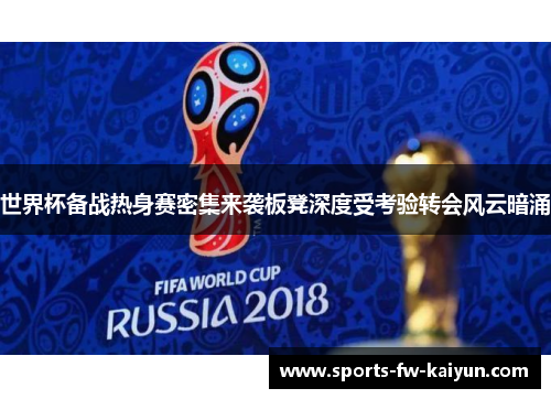 世界杯备战热身赛密集来袭板凳深度受考验转会风云暗涌 世界杯备战热身赛密集来袭板凳深度受考验转会风云暗涌
