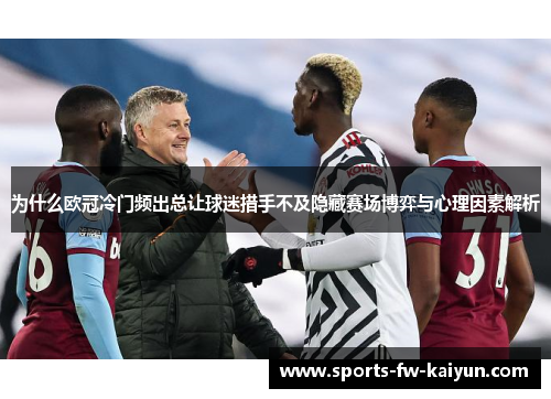 为什么欧冠冷门频出总让球迷措手不及隐藏赛场博弈与心理因素解析 为什么欧冠冷门频出总让球迷措手不及隐藏赛场博弈与心理因素解析