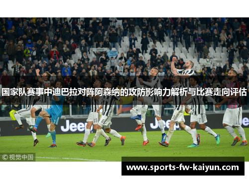 国家队赛事中迪巴拉对阵阿森纳的攻防影响力解析与比赛走向评估 国家队赛事中迪巴拉对阵阿森纳的攻防影响力解析与比赛走向评估